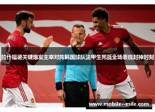 拉什福德关键爆发主宰对阵韩国球队法甲生死战全场表现封神时刻 拉什福德关键爆发主宰对阵韩国球队法甲生死战全场表现封神时刻