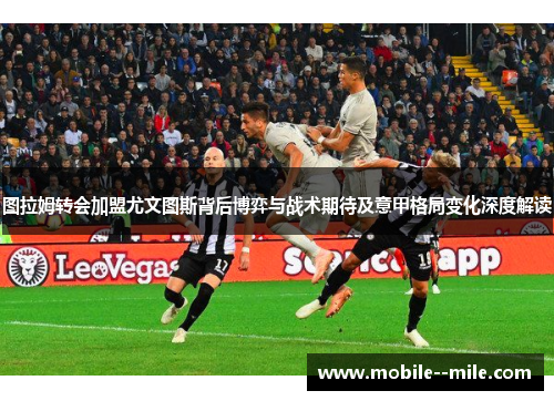 图拉姆转会加盟尤文图斯背后博弈与战术期待及意甲格局变化深度解读