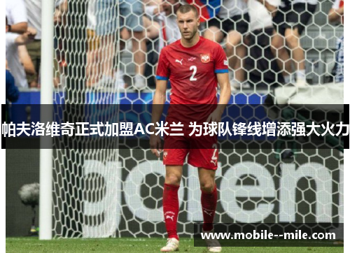 帕夫洛维奇正式加盟AC米兰 为球队锋线增添强大火力 帕夫洛维奇正式加盟AC米兰 为球队锋线增添强大火力