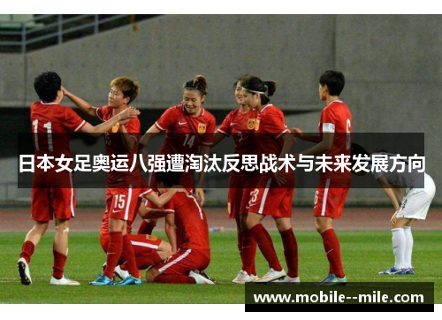 日本女足奥运八强遭淘汰反思战术与未来发展方向 日本女足奥运八强遭淘汰反思战术与未来发展方向