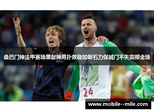 桑巴门神法甲赛场屡献神勇扑救稳如磐石力保城门不失震撼全场
