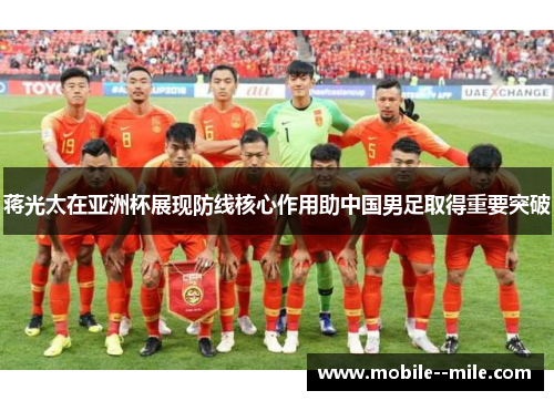 蒋光太在亚洲杯展现防线核心作用助中国男足取得重要突破