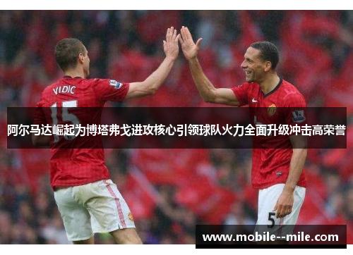 阿尔马达崛起为博塔弗戈进攻核心引领球队火力全面升级冲击高荣誉