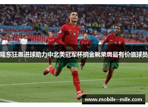 隆东狂轰进球助力中北美冠军杯摘金靴荣膺最有价值球员