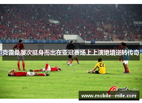 克雷桑屡次挺身而出在亚冠赛场上上演绝境逆转传奇 克雷桑屡次挺身而出在亚冠赛场上上演绝境逆转传奇
