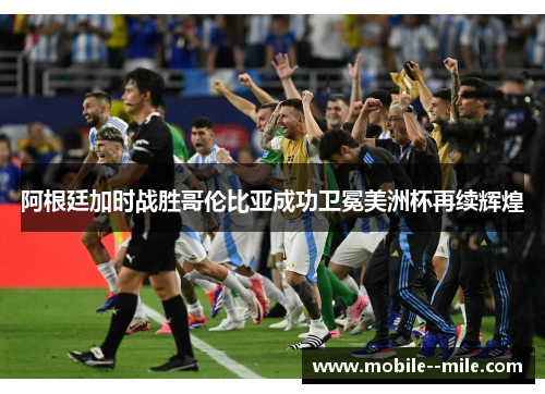 阿根廷加时战胜哥伦比亚成功卫冕美洲杯再续辉煌