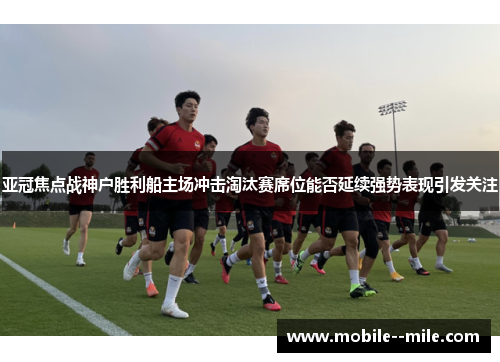 亚冠焦点战神户胜利船主场冲击淘汰赛席位能否延续强势表现引发关注 亚冠焦点战神户胜利船主场冲击淘汰赛席位能否延续强势表现引发关注