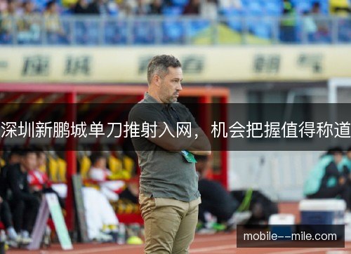 深圳新鹏城单刀推射入网，机会把握值得称道