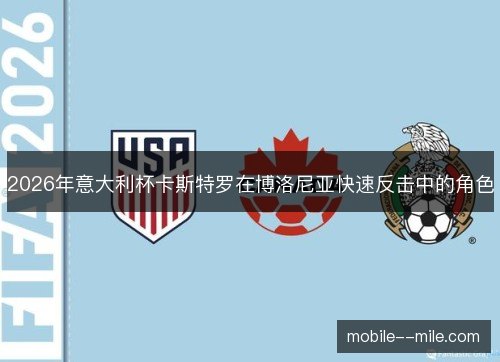 2026年意大利杯卡斯特罗在博洛尼亚快速反击中的角色 2026年意大利杯卡斯特罗在博洛尼亚快速反击中的角色
